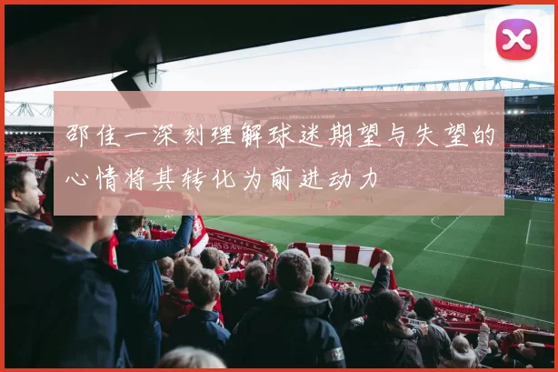 邵佳一深刻理解球迷期望与失望的心情将其转化为前进动力