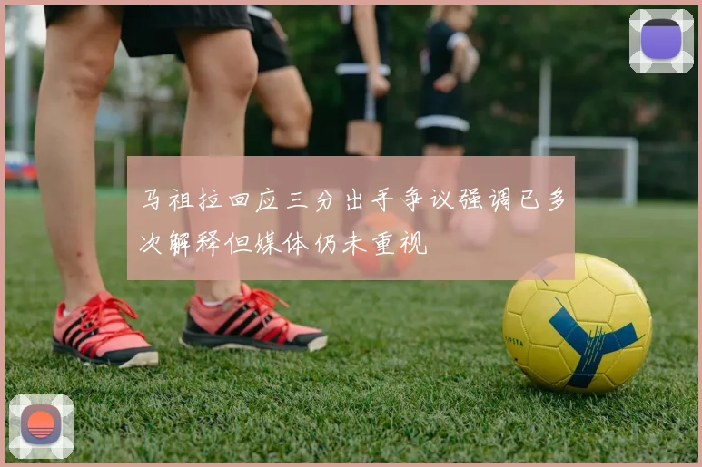 马祖拉回应三分出手争议强调已多次解释但媒体仍未重视