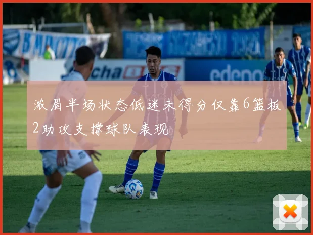 浓眉半场状态低迷未得分仅靠6篮板2助攻支撑球队表现