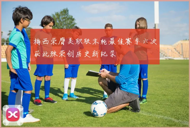 梅西荣膺美职联末轮最佳赛季六次获此殊荣创历史新纪录
