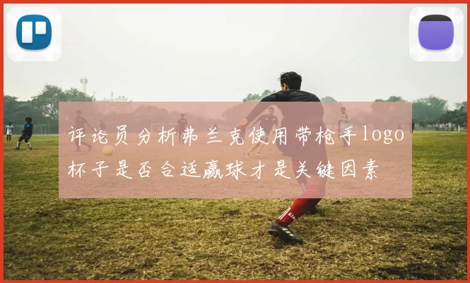 评论员分析弗兰克使用带枪手logo杯子是否合适赢球才是关键因素
