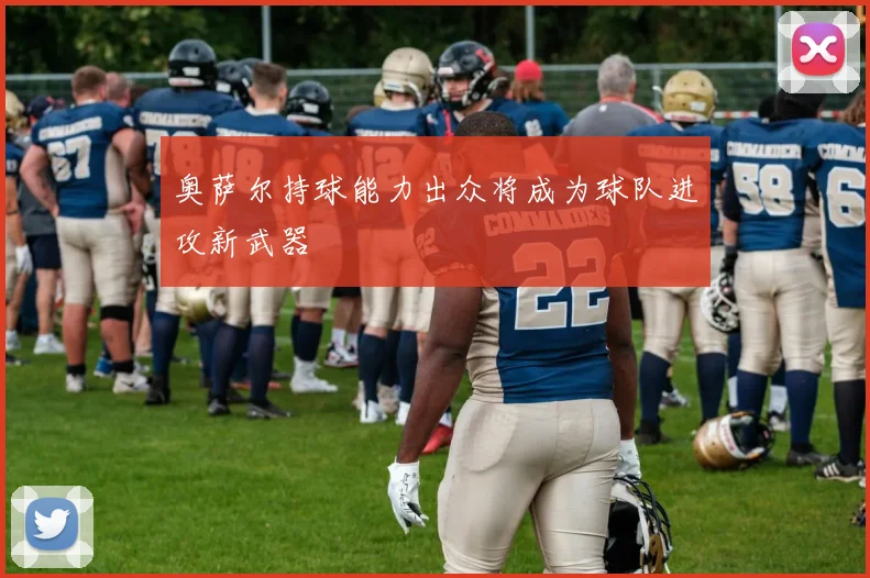 奥萨尔持球能力出众将成为球队进攻新武器