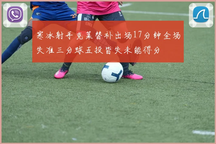 寒冰射手克莱替补出场17分钟全场失准三分球五投皆失未能得分