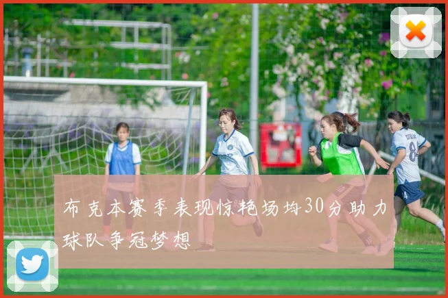 布克本赛季表现惊艳场均30分助力球队争冠梦想