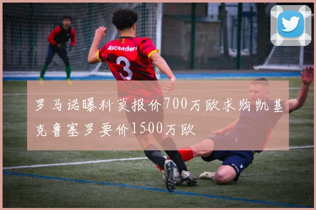 罗马诺曝科莫报价700万欧求购凯基克鲁塞罗要价1500万欧