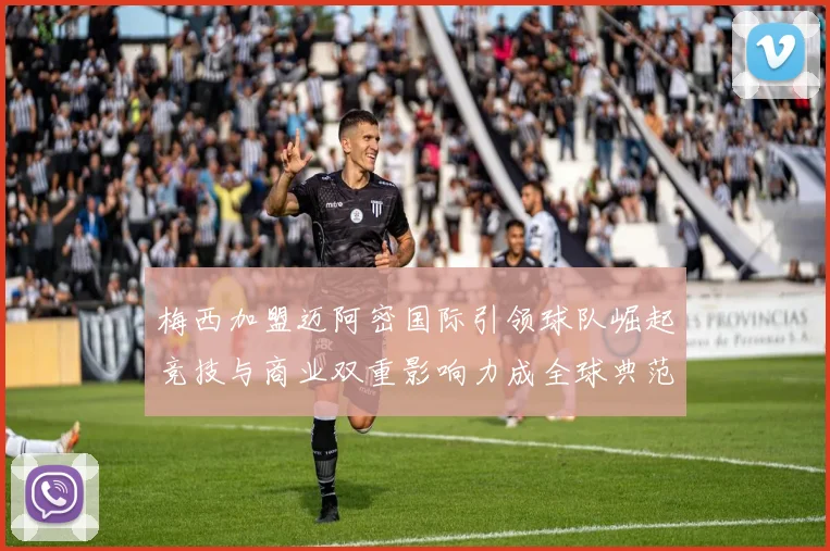 梅西加盟迈阿密国际引领球队崛起竞技与商业双重影响力成全球典范