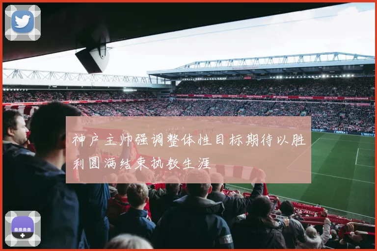 神户主帅强调整体性目标期待以胜利圆满结束执教生涯