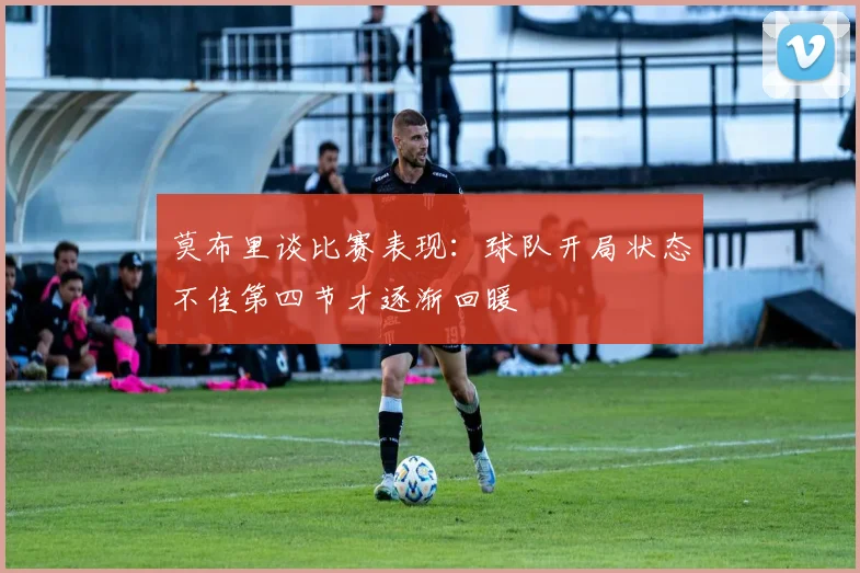莫布里谈比赛表现：球队开局状态不佳第四节才逐渐回暖