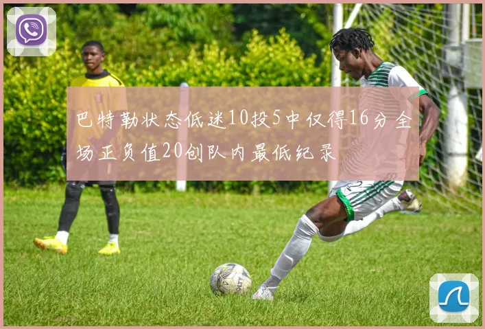 巴特勒状态低迷10投5中仅得16分全场正负值20创队内最低纪录
