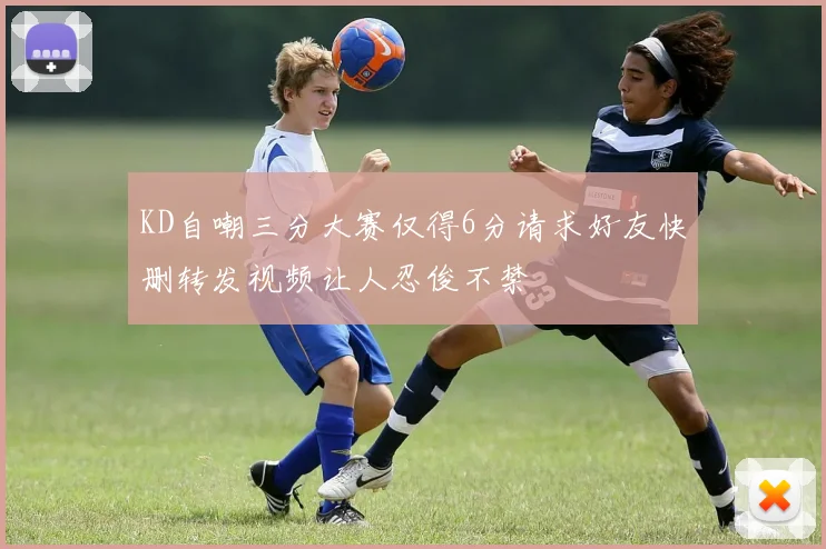 KD自嘲三分大赛仅得6分请求好友快删转发视频让人忍俊不禁