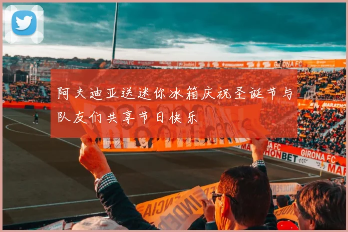 阿夫迪亚送迷你冰箱庆祝圣诞节与队友们共享节日快乐