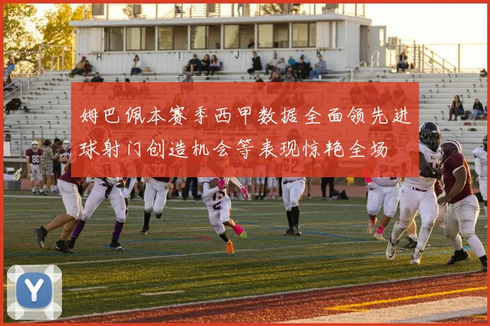 姆巴佩本赛季西甲数据全面领先进球射门创造机会等表现惊艳全场