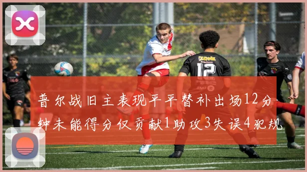 普尔战旧主表现平平替补出场12分钟未能得分仅贡献1助攻3失误4犯规