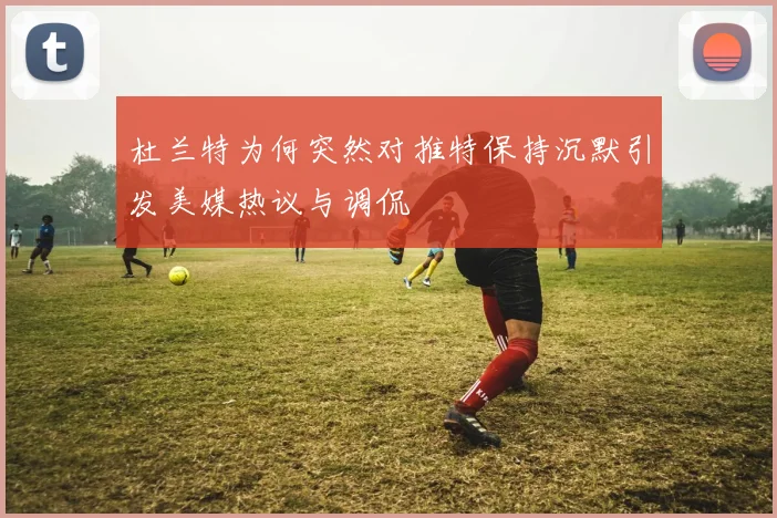 杜兰特为何突然对推特保持沉默引发美媒热议与调侃