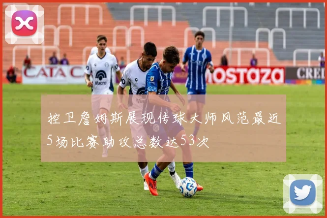 控卫詹姆斯展现传球大师风范最近5场比赛助攻总数达53次