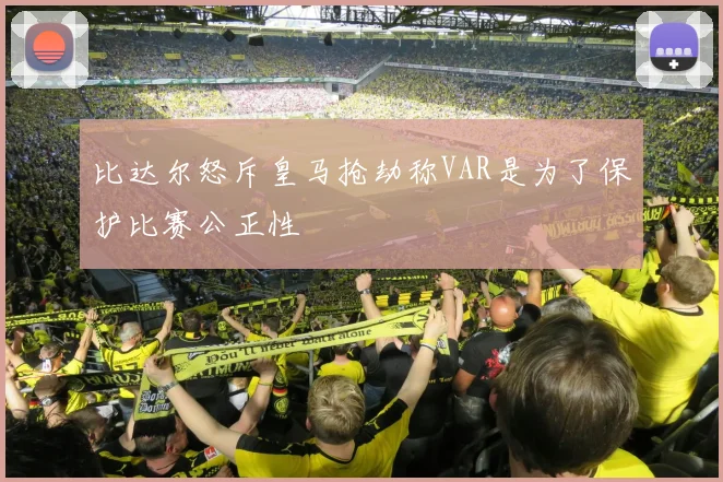 比达尔怒斥皇马抢劫称VAR是为了保护比赛公正性
