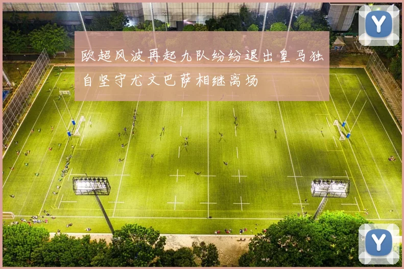 欧超风波再起九队纷纷退出皇马独自坚守尤文巴萨相继离场