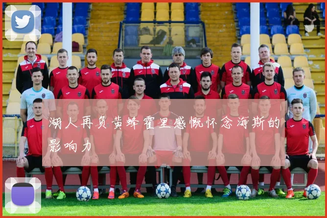 湖人再负黄蜂霍里感慨怀念海斯的影响力