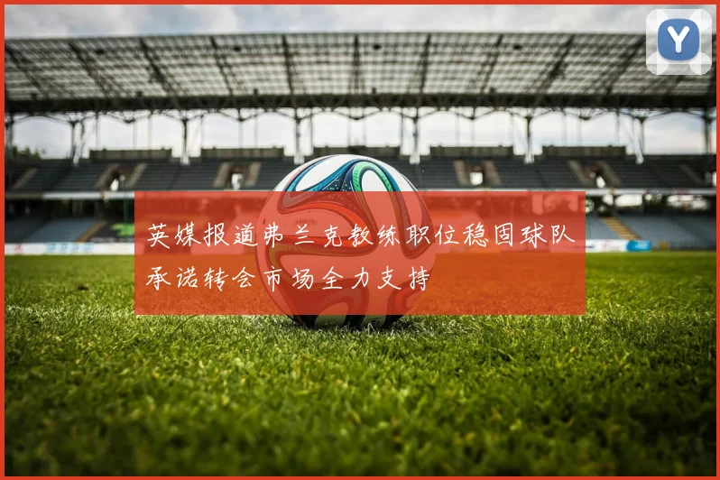 英媒报道弗兰克教练职位稳固球队承诺转会市场全力支持