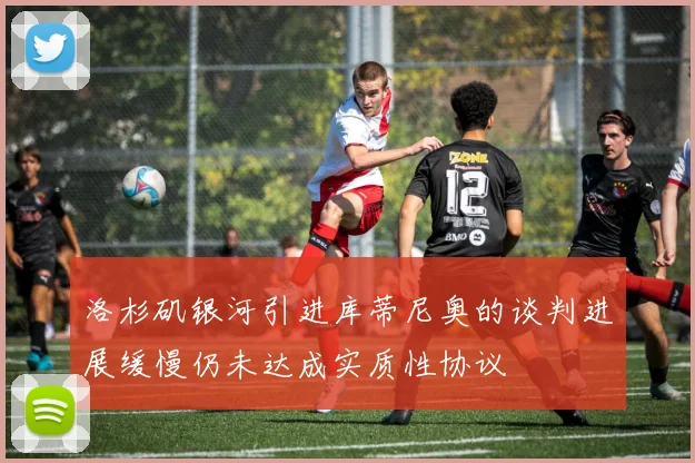 洛杉矶银河引进库蒂尼奥的谈判进展缓慢仍未达成实质性协议