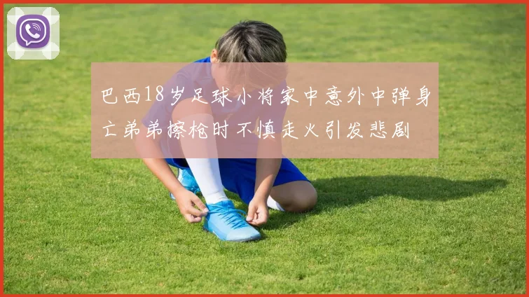 巴西18岁足球小将家中意外中弹身亡弟弟擦枪时不慎走火引发悲剧