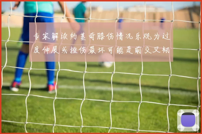 专家解读约基奇膝伤情况乐观为过度伸展或挫伤最坏可能是前交叉韧带撕裂