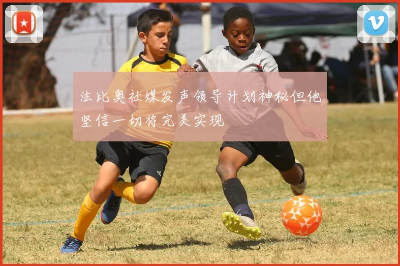 法比奥社媒发声领导计划神秘但他坚信一切将完美实现