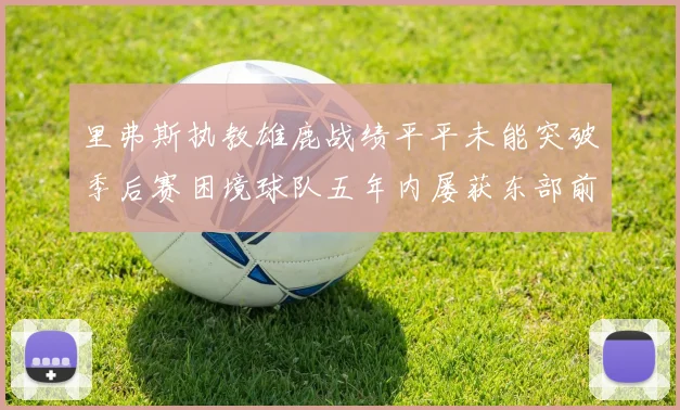 里弗斯执教雄鹿战绩平平未能突破季后赛困境球队五年内屡获东部前三