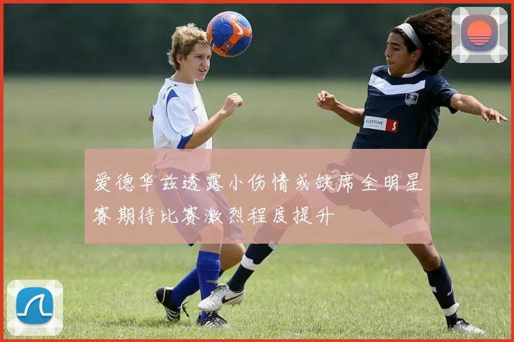 爱德华兹透露小伤情或缺席全明星赛期待比赛激烈程度提升