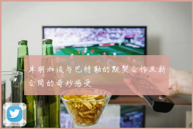 库明加谈与巴特勒的默契合作及新合同的奇妙感受