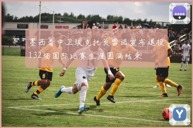 墨西哥中卫埃克托莫雷诺宣布退役132场国际比赛生涯圆满结束