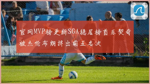 官网MVP榜更新SGA稳居榜首东契奇被杰伦布朗挤出前五名次