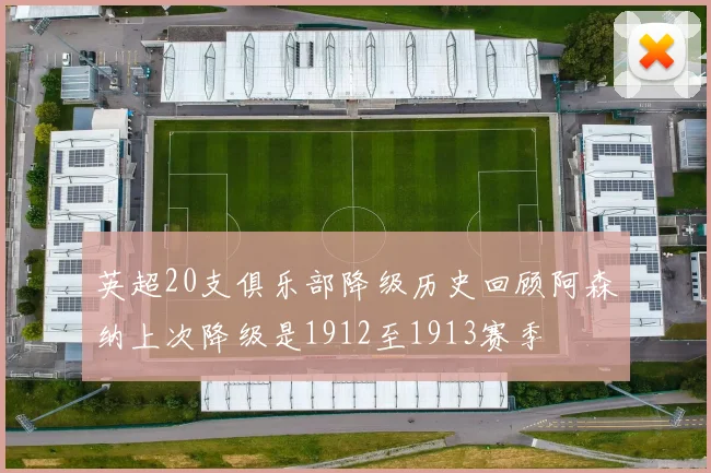 英超20支俱乐部降级历史回顾阿森纳上次降级是1912至1913赛季