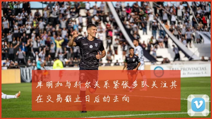 库明加与科尔关系紧张多队关注其在交易截止日后的去向