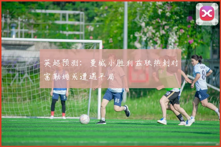 英超预测：曼城小胜利兹联热刺对富勒姆或遭遇平局