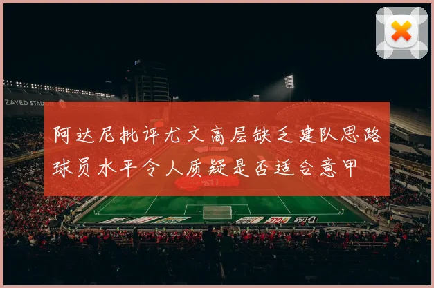 阿达尼批评尤文高层缺乏建队思路球员水平令人质疑是否适合意甲