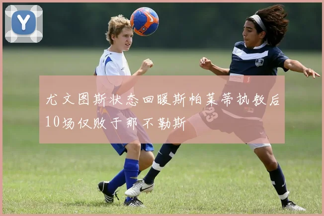 尤文图斯状态回暖斯帕莱蒂执教后10场仅败于那不勒斯