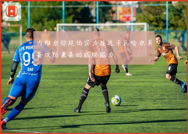 内维尔称廷伯实力接近卡瓦哈尔具备攻防兼备的威胁能力