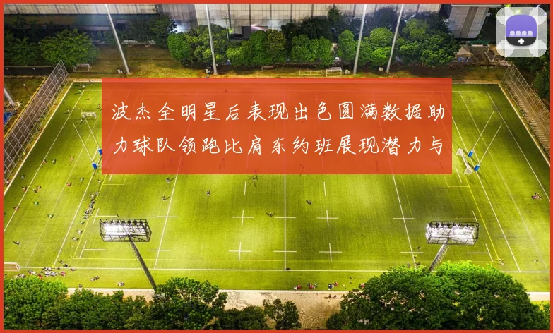 波杰全明星后表现出色圆满数据助力球队领跑比肩东约班展现潜力与实力