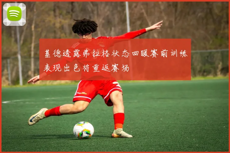基德透露弗拉格状态回暖赛前训练表现出色将重返赛场