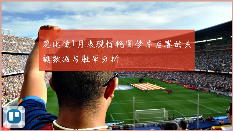恩比德1月表现惊艳圆梦季后赛的关键数据与胜率分析